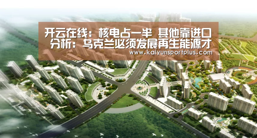开云在线:核电占一半 其他靠进口 分析:乌克兰必须发展再生能源才能真正独立(图1) 开云官网