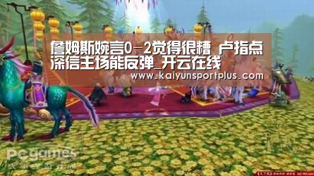 詹姆斯婉言0-2觉得很糟 卢指点深信主场能反弹_开云在线(图2) 开云官网